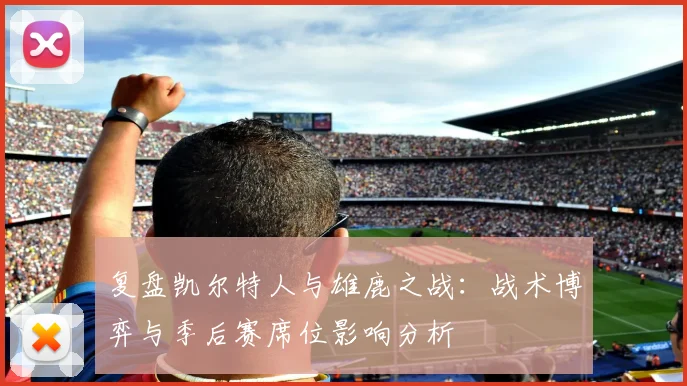 复盘凯尔特人与雄鹿之战：战术博弈与季后赛席位影响分析