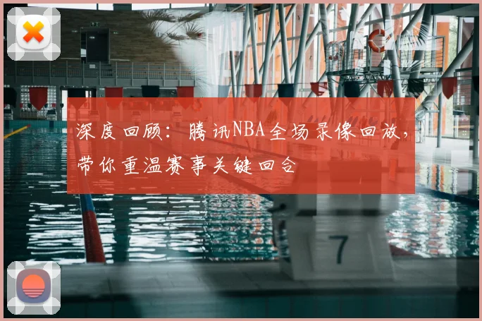 深度回顾：腾讯NBA全场录像回放，带你重温赛事关键回合