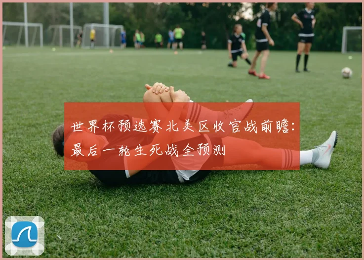 世界杯预选赛北美区收官战前瞻：最后一轮生死战全预测