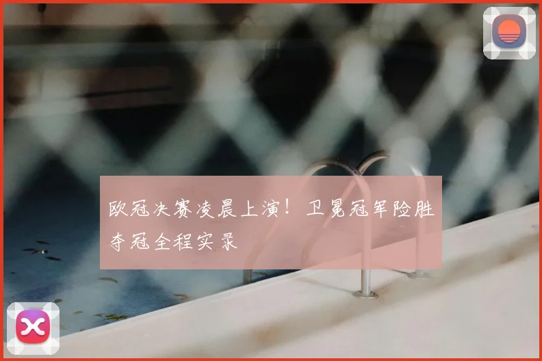 欧冠决赛凌晨上演！卫冕冠军险胜夺冠全程实录