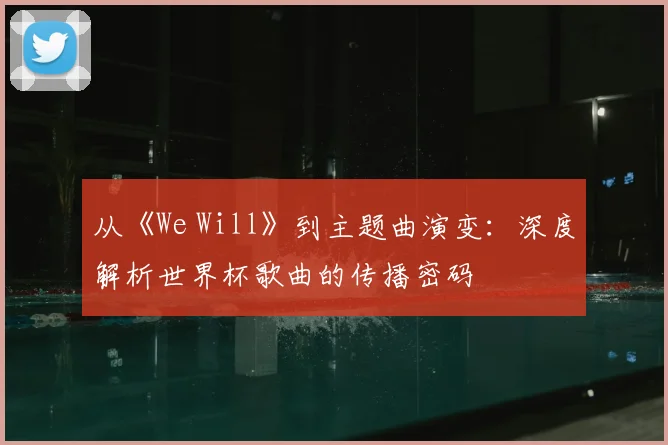 从《We Will》到主题曲演变：深度解析世界杯歌曲的传播密码