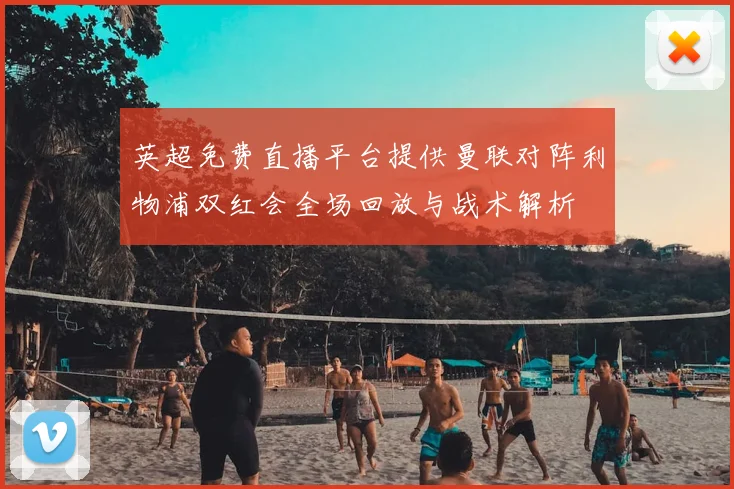 英超免费直播平台提供曼联对阵利物浦双红会全场回放与战术解析