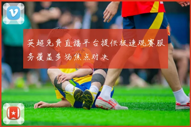英超免费直播平台提供极速观赛服务覆盖多场焦点对决
