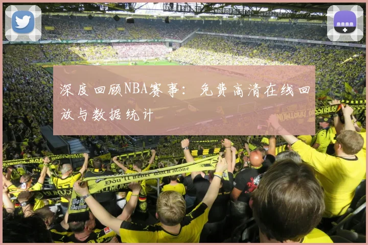 深度回顾NBA赛事：免费高清在线回放与数据统计