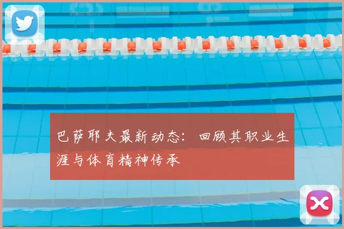 巴萨耶夫最新动态：回顾其职业生涯与体育精神传承