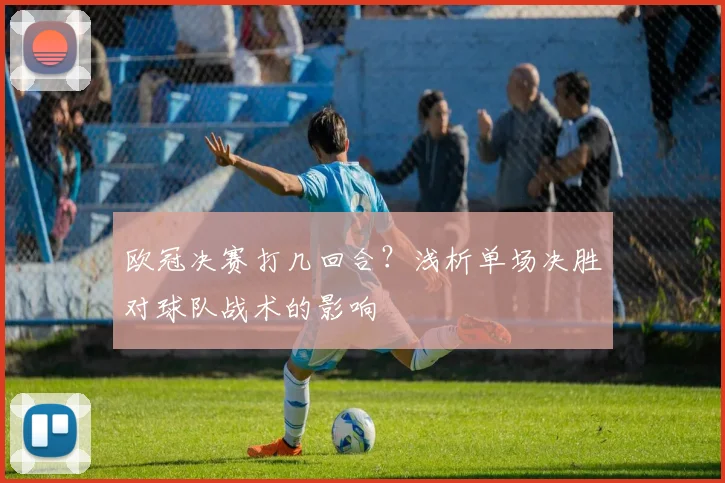 欧冠决赛打几回合？浅析单场决胜对球队战术的影响