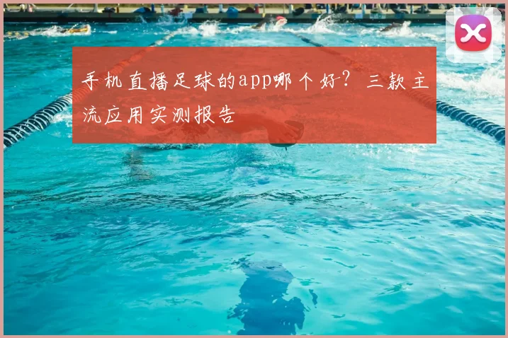 手机直播足球的app哪个好？三款主流应用实测报告