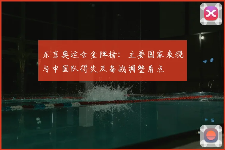 东京奥运会金牌榜：主要国家表现与中国队得失及备战调整看点