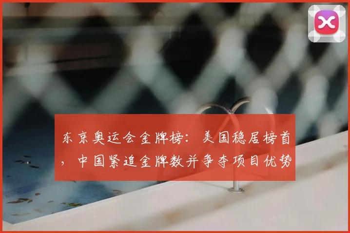 东京奥运会金牌榜：美国稳居榜首，中国紧追金牌数并争夺项目优势