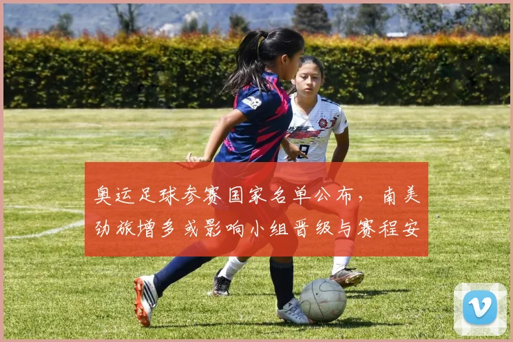 奥运足球参赛国家名单公布，南美劲旅增多或影响小组晋级与赛程安排