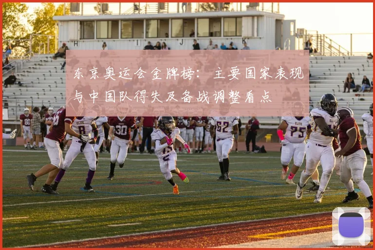 东京奥运会金牌榜：主要国家表现与中国队得失及备战调整看点