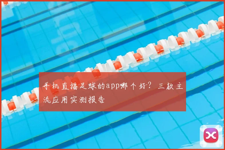手机直播足球的app哪个好？三款主流应用实测报告